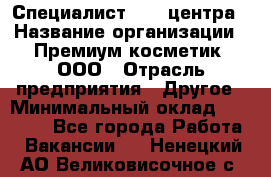 Специалист Call-центра › Название организации ­ Премиум косметик, ООО › Отрасль предприятия ­ Другое › Минимальный оклад ­ 20 000 - Все города Работа » Вакансии   . Ненецкий АО,Великовисочное с.